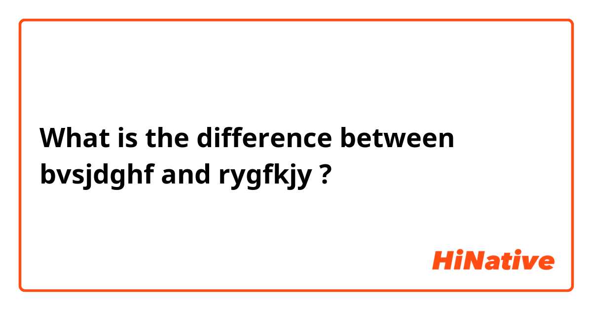 What is the difference between bvsjdghf and rygfkjy ?