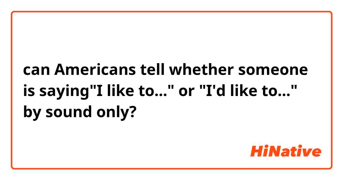can Americans tell whether someone is saying"I like to..." or "I'd like to..." by sound only?