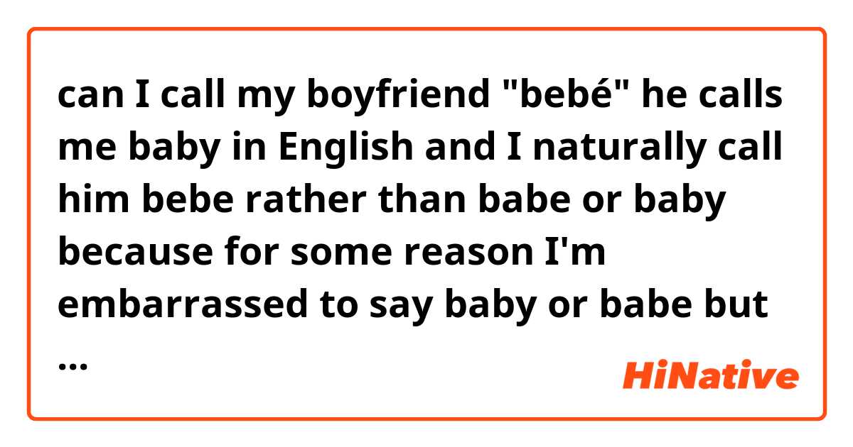 can I call my boyfriend "bebé"
he calls me baby in English and I naturally call him bebe rather than babe or baby because for some reason I'm embarrassed to say baby or babe but not bebé. please help a girl out! 