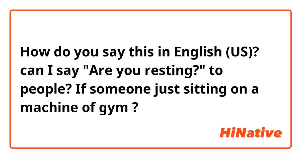 How do you say this in English (US)? can I say "Are you resting?" to people?          If someone just sitting on a machine of gym ?