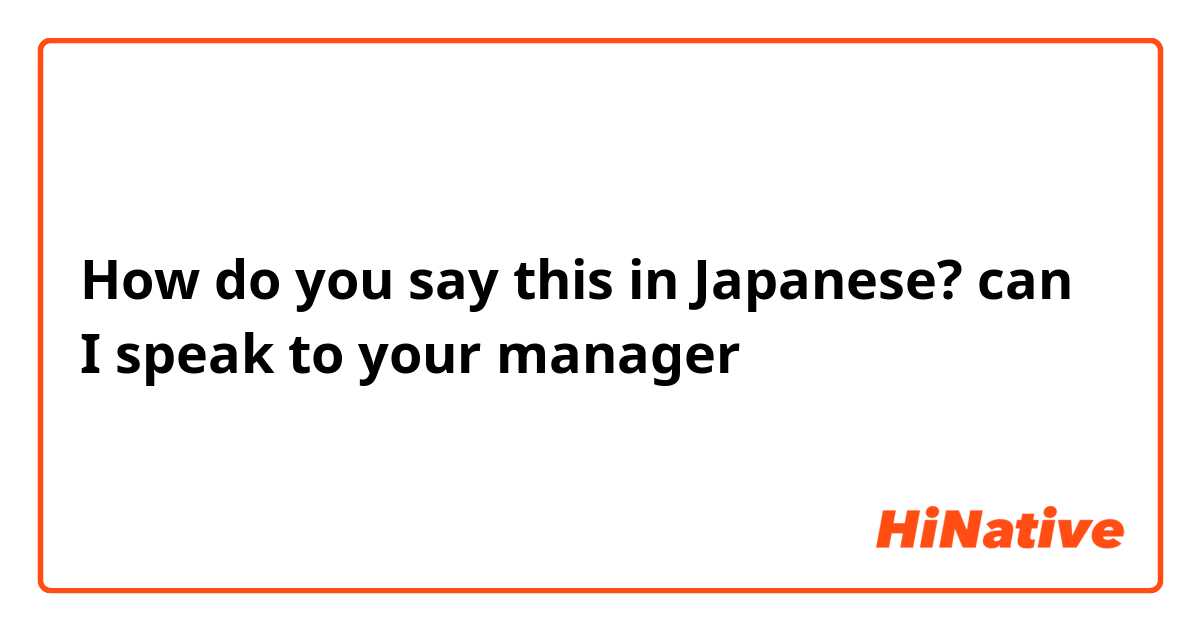 How do you say this in Japanese? can I speak to your manager