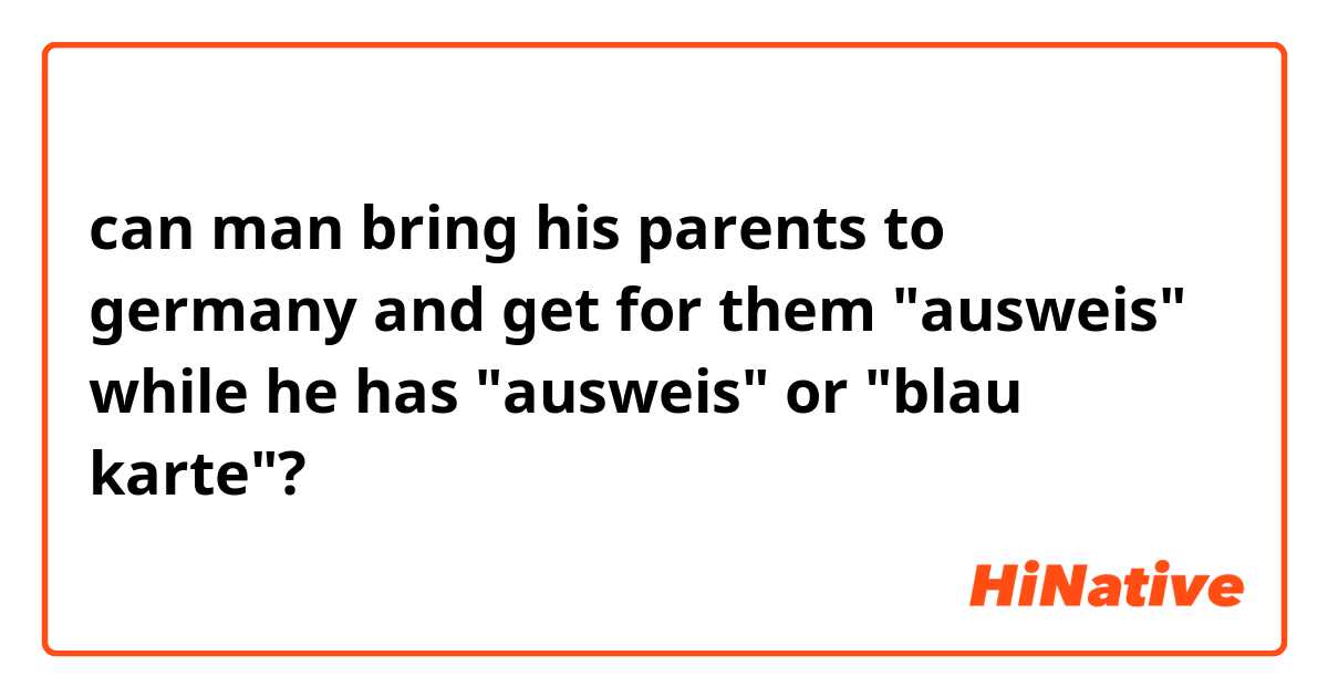 can man bring his parents to germany and get for them "ausweis" while he has "ausweis" or "blau karte"?