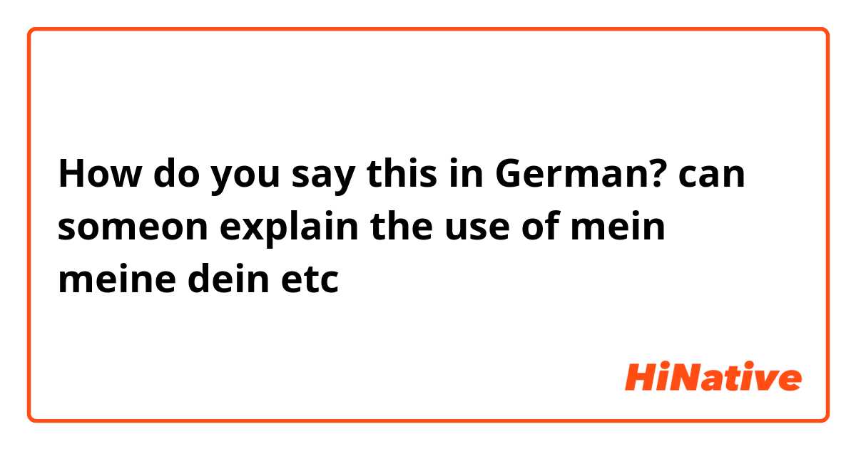 How do you say this in German? can someon explain the use of mein meine dein etc