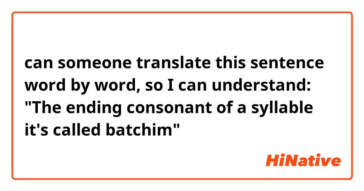 can someone translate this sentence word by word, so I can understand: "The ending consonant of a syllable it's called batchim"