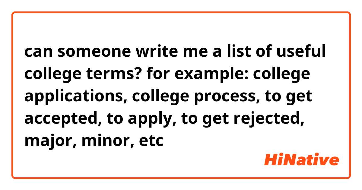 can someone write me a list of useful college terms? for example: college applications, college process, to get accepted, to apply, to get rejected, major, minor, etc

