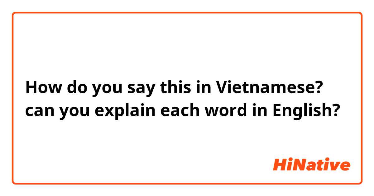 How do you say this in Vietnamese? can you explain each word in English?