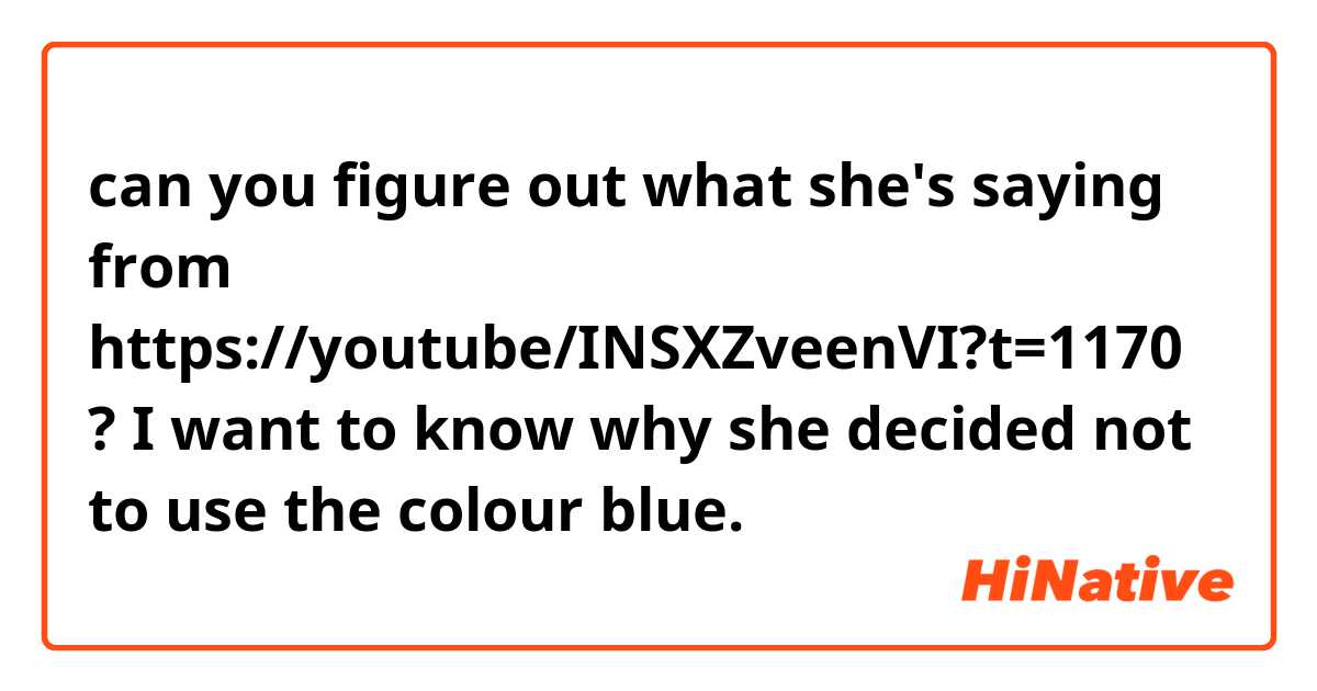 can you figure out what she's saying from https://youtube/INSXZveenVI?t=1170 ?
I want to know why she decided not to use the colour blue.
