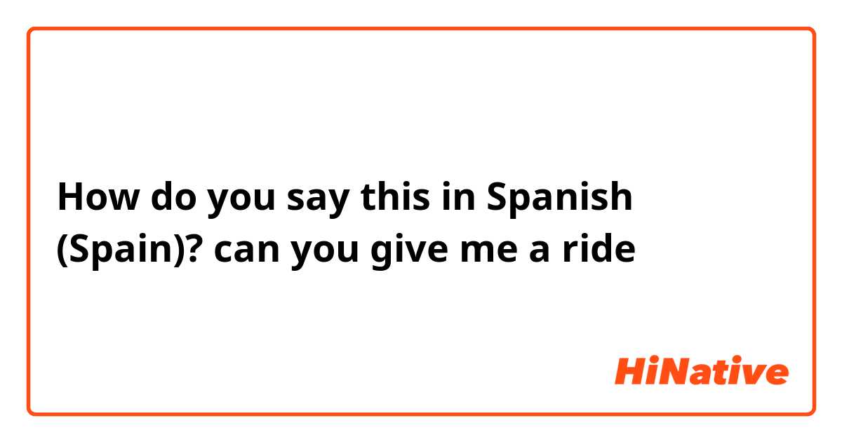 How do you say this in Spanish (Spain)? can you give me a ride 