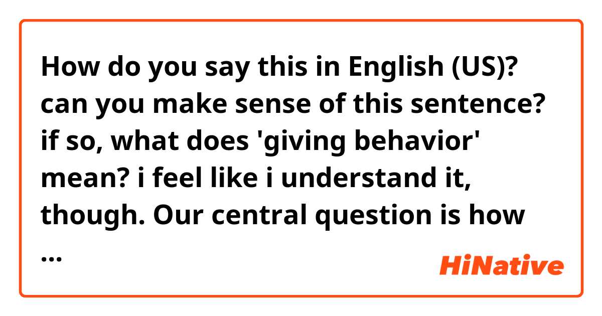 How do you say this in English (US)? can you make sense of this sentence? if so, what does 'giving behavior' mean? 
i feel like i understand it, though. 


Our central question is how changes in an institution's football success affect giving behavior.