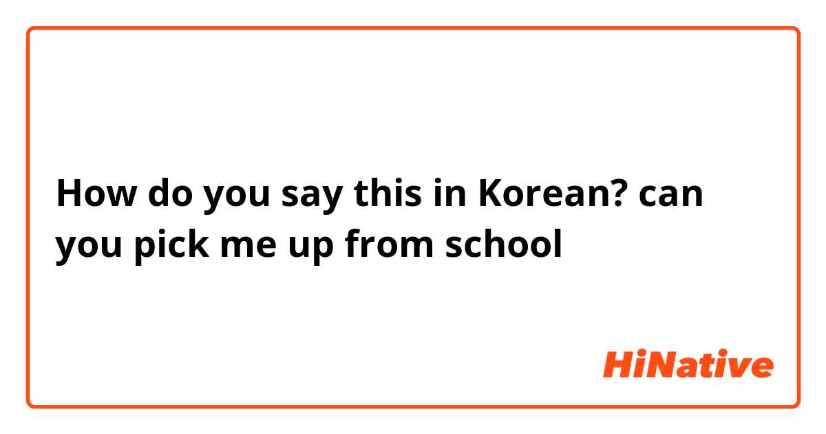 How do you say this in Korean? can you pick me up from school
