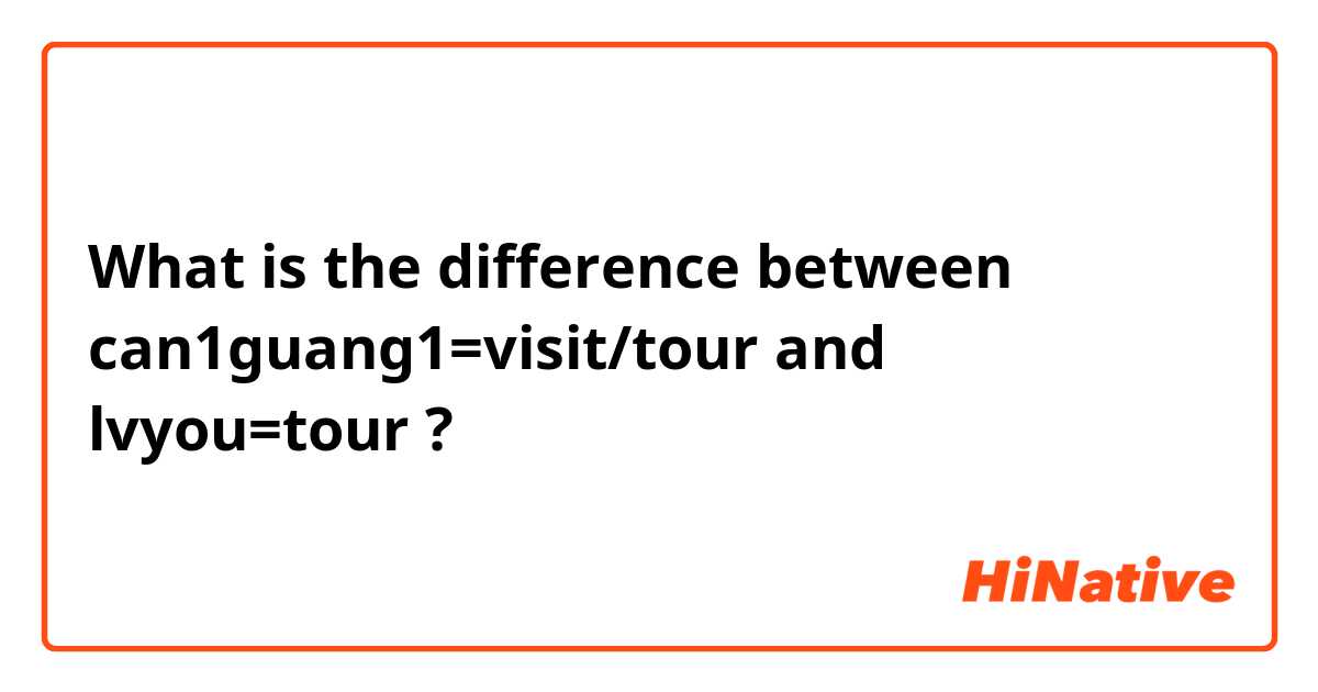 What is the difference between can1guang1=visit/tour and lvyou=tour ?