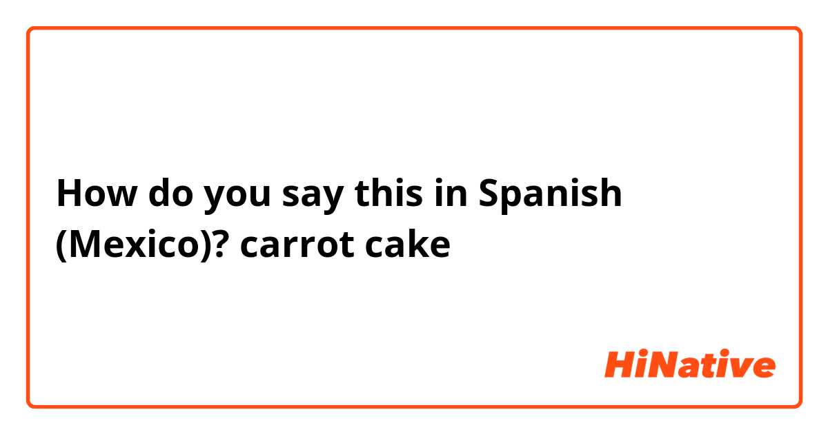 How do you say this in Spanish (Mexico)? carrot cake