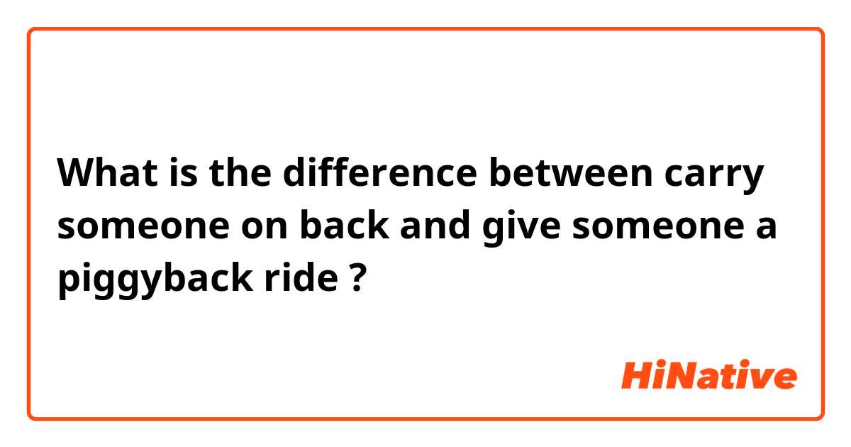 What is the difference between carry someone on back and give someone a piggyback ride ?