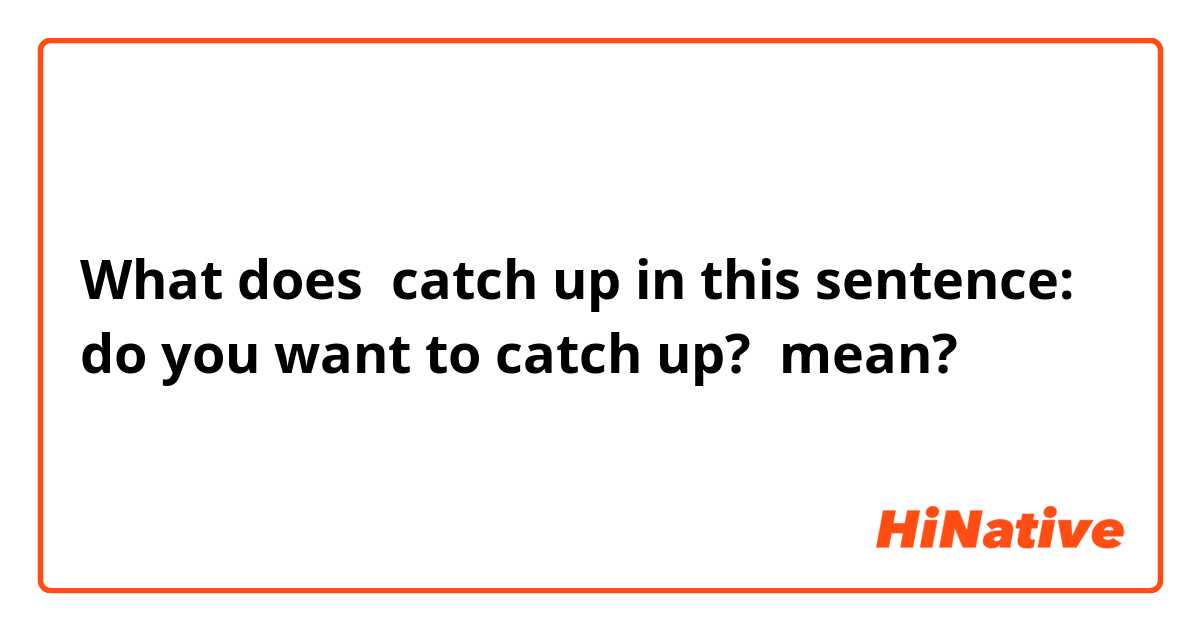 What does catch up in this sentence:
do you want to catch up? mean?