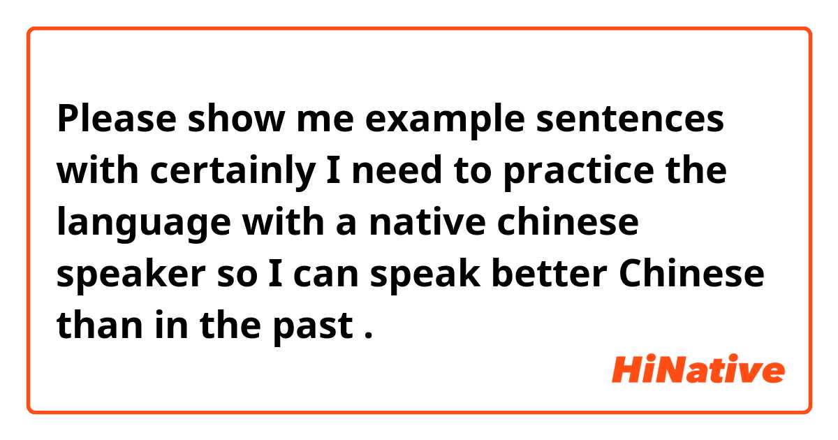 Please show me example sentences with certainly I need to practice the language with a native chinese speaker so I can speak better Chinese than in the past .