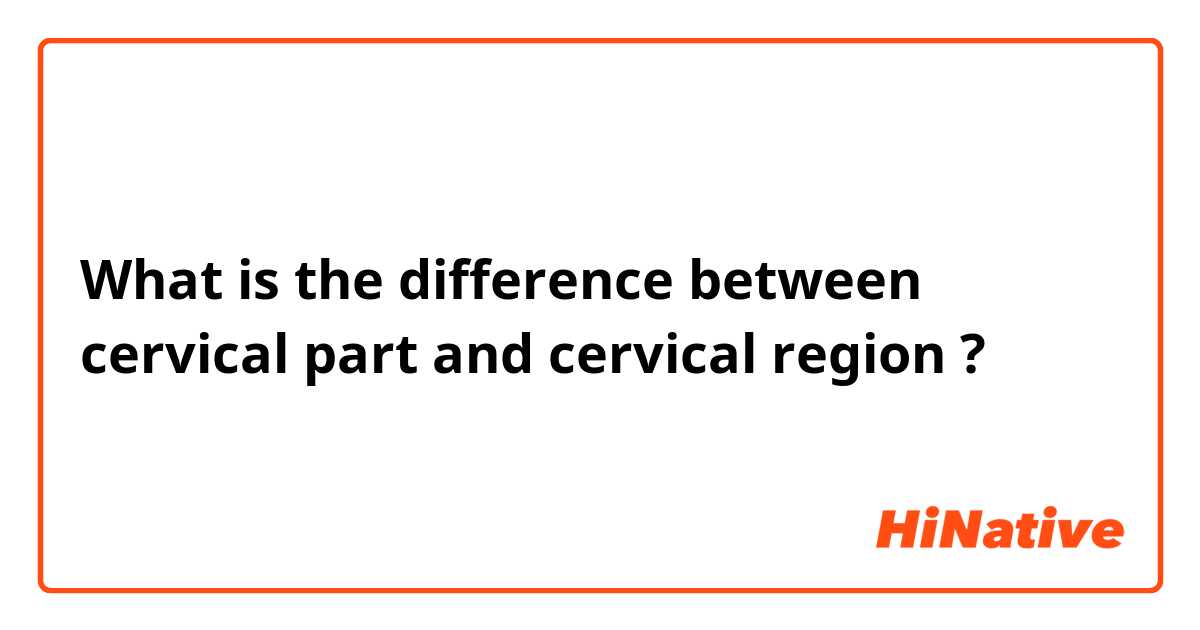 What is the difference between cervical part  and cervical region  ?
