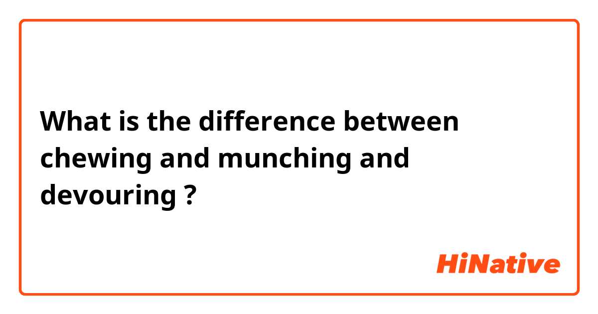 What is the difference between chewing  and munching and devouring ?