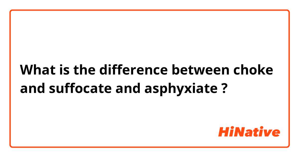 What is the difference between choke and suffocate and asphyxiate ?