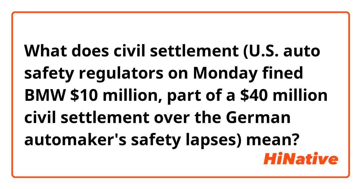 What does civil settlement (U.S. auto safety regulators on Monday fined BMW $10 million, part of a $40 million civil settlement over the German automaker's safety lapses) mean?