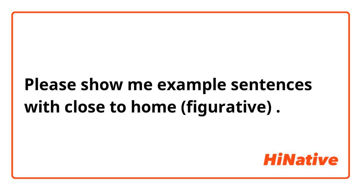 Please show me example sentences with close to home (figurative).