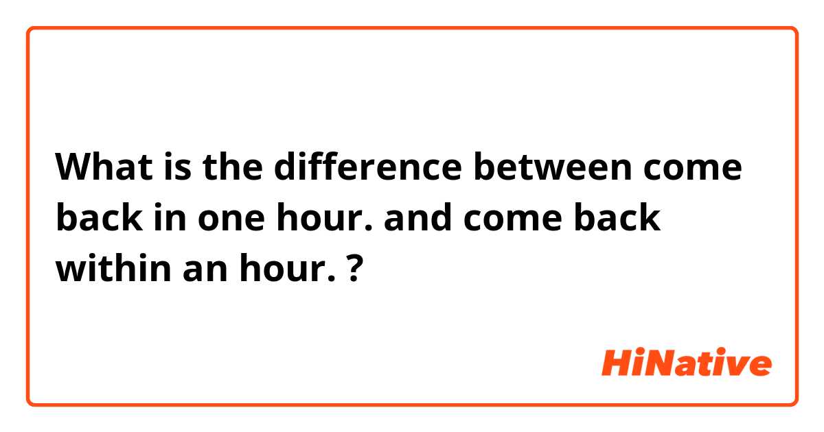 What is the difference between come back in one hour. and come back within an hour. ?