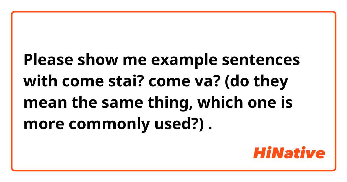 Please show me example sentences with come stai? come va? (do they mean the same thing, which one is more commonly used?).