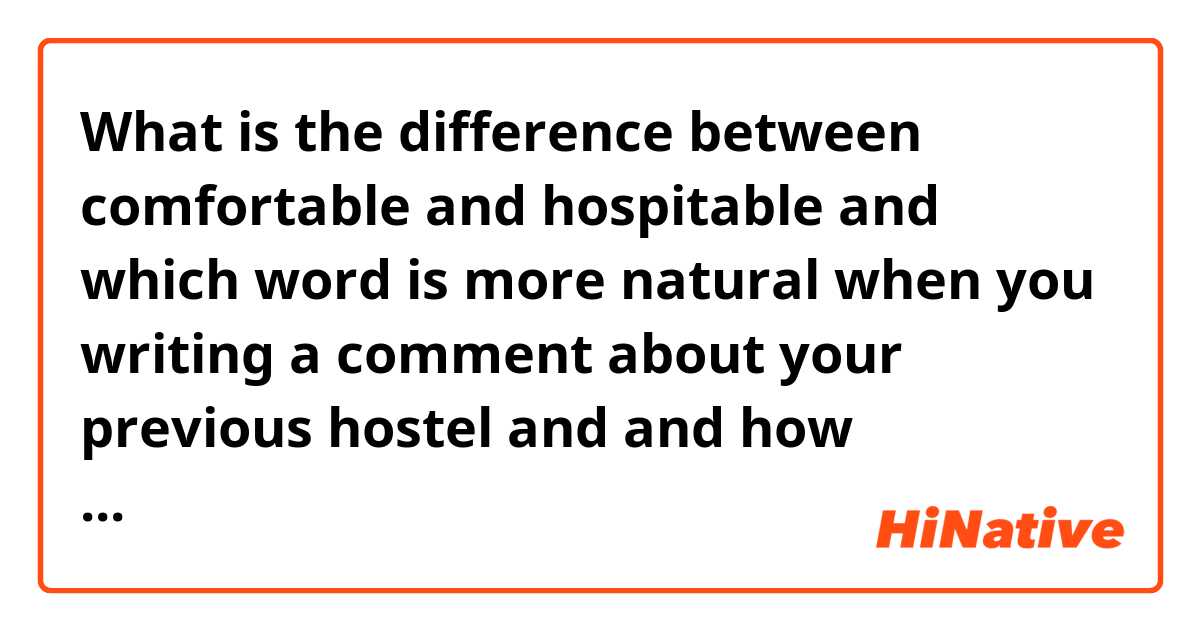 What is the difference between comfortable and hospitable and which word is more natural when you writing a comment about your previous hostel and and how different between those words ?
