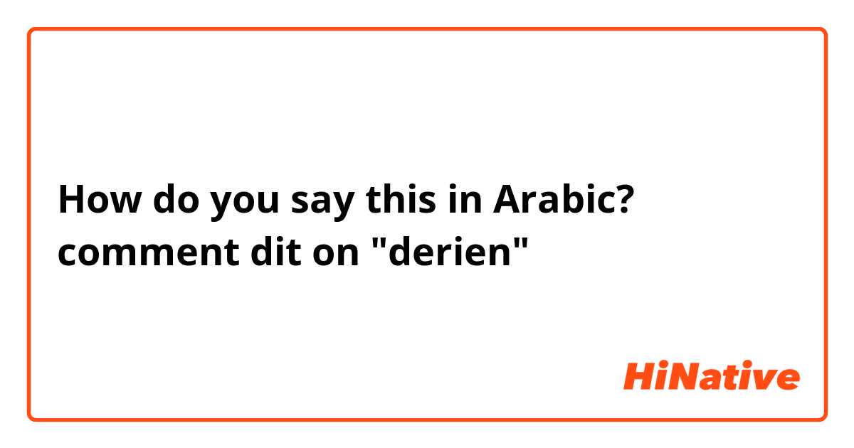 How do you say this in Arabic? comment dit on "derien"