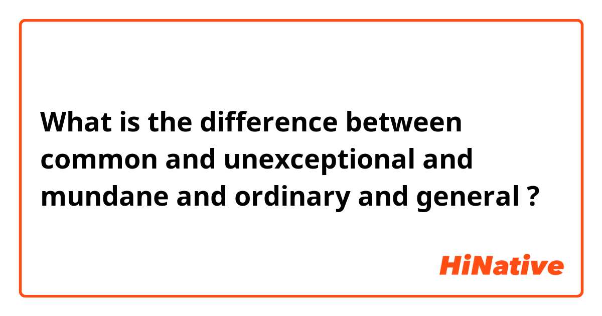 What is the difference between common and unexceptional and mundane and ordinary and general ?