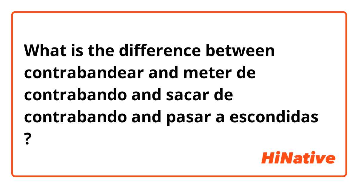 What is the difference between contrabandear  and meter de contrabando  and sacar de contrabando  and pasar a escondidas  ?