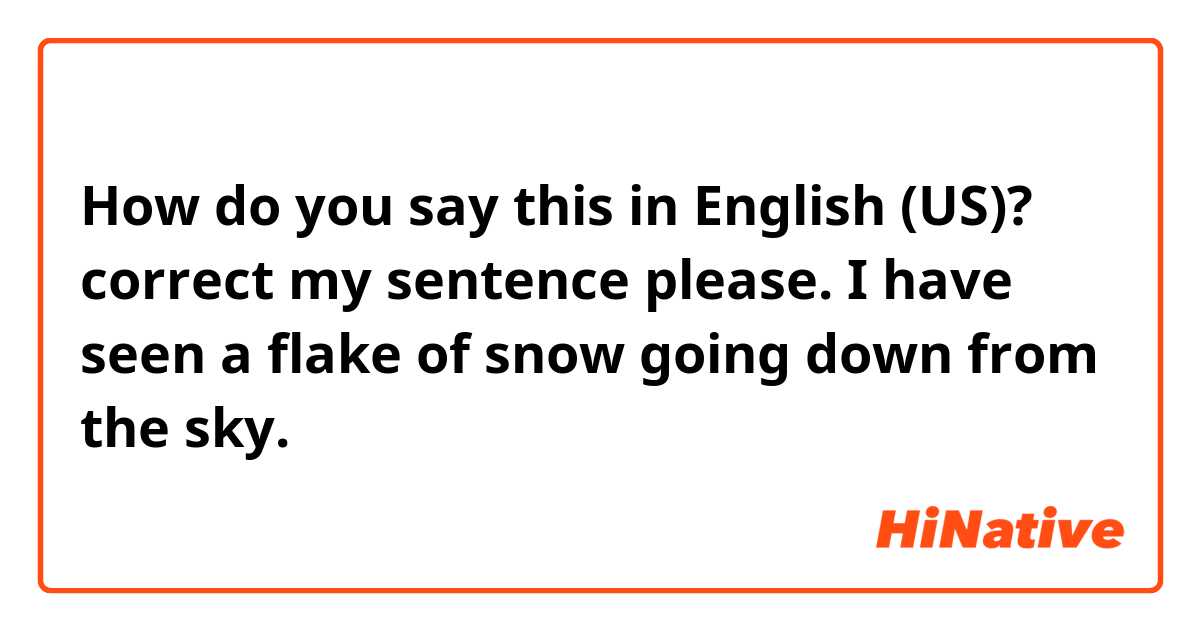 How do you say this in English (US)? correct my sentence please. I have seen a flake of snow going down from the sky.