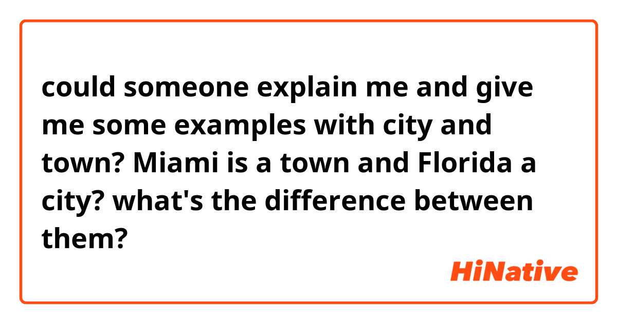 could someone explain me and give me some examples with city and town? Miami is a town and Florida a city? what's the difference between them? 
