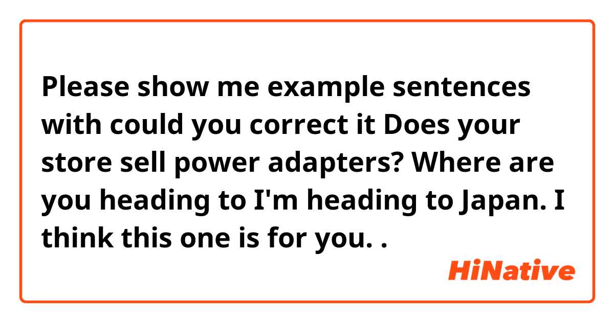 Please show me example sentences with could you correct it


Does your store sell power adapters? 


Where are you heading to


 I'm heading to Japan.


I think this one is for you. .