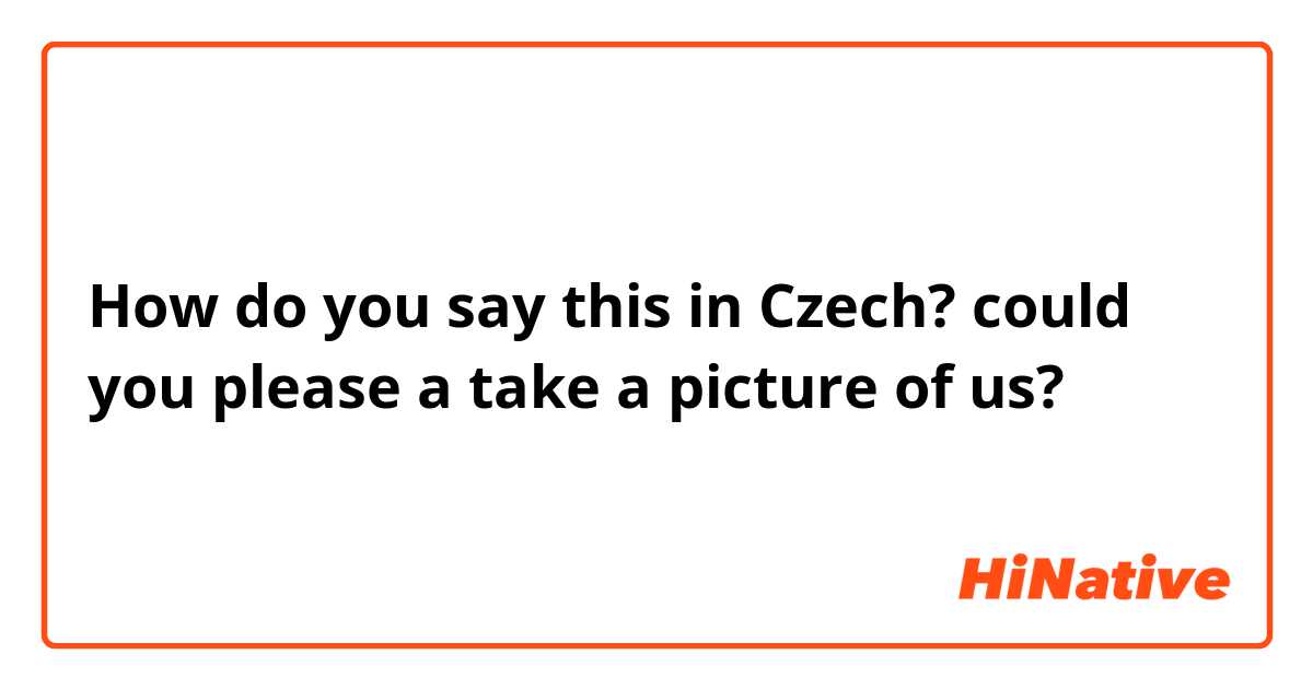 How do you say this in Czech? could you please a take a picture of us?