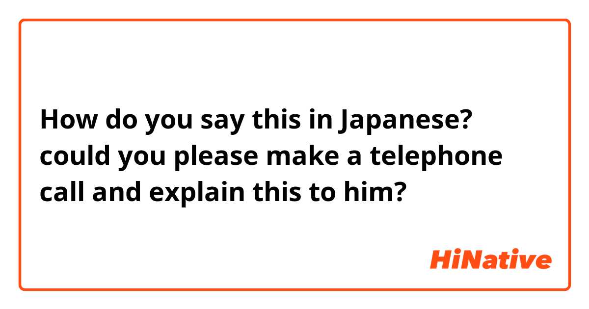 How do you say this in Japanese? could you please make a telephone call and explain this to him?
