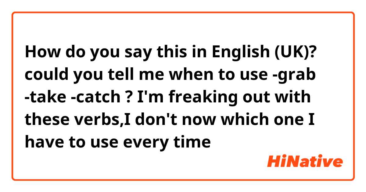 How do you say this in English (UK)? could you tell me when to use 
-grab
-take
-catch
?
I'm freaking out with these verbs,I don't now which one I have to use every time 
