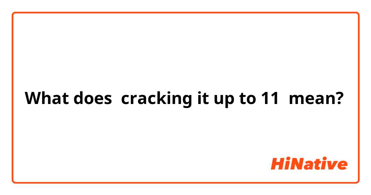 What does cracking it up to 11 mean?