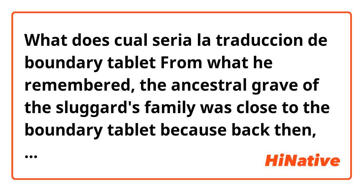 What does cual seria la traduccion de boundary tablet

From what he remembered, the ancestral grave of the sluggard's family was close to the boundary tablet because back then, they were planning to pull out the boundary tablet as well mean?