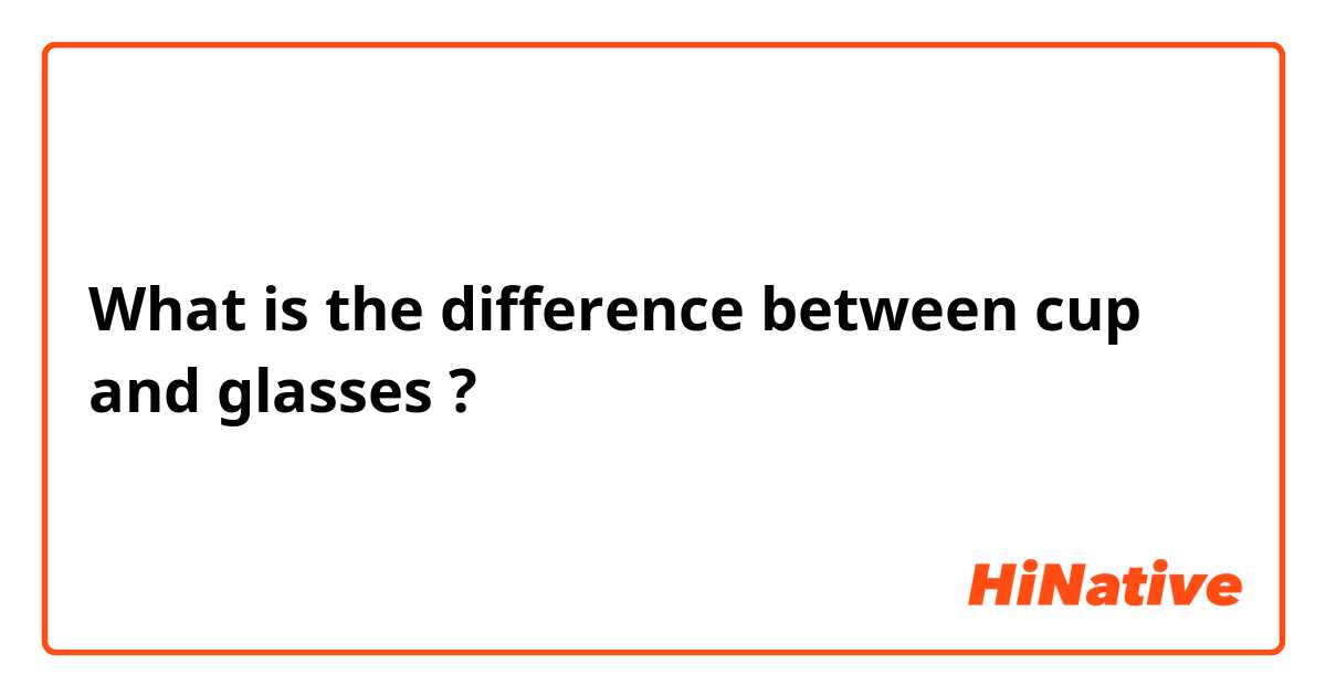 What is the difference between cup and glasses ?