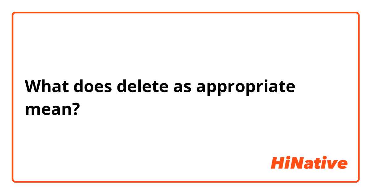 What does delete as appropriate mean?