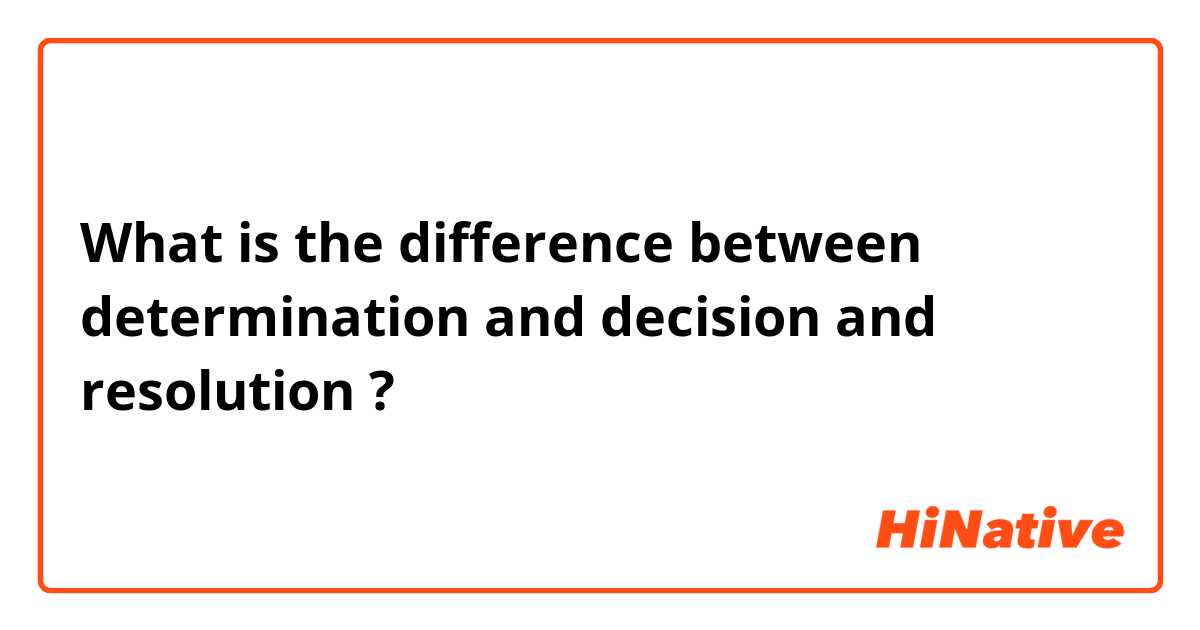What is the difference between determination  and decision  and resolution  ?