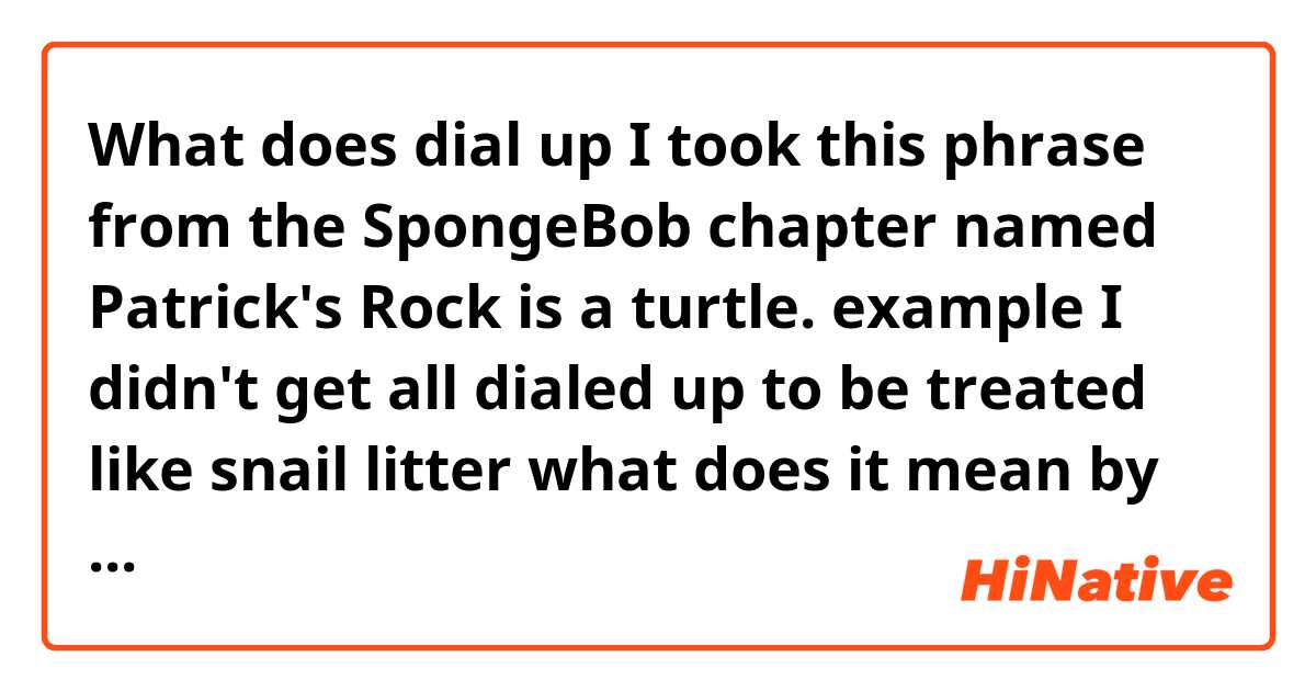What does dial up

I took this phrase from the SpongeBob chapter named Patrick's Rock is a turtle.

example

I didn't get all dialed up to be treated like snail litter 

what does it mean by dialing up?. mean?