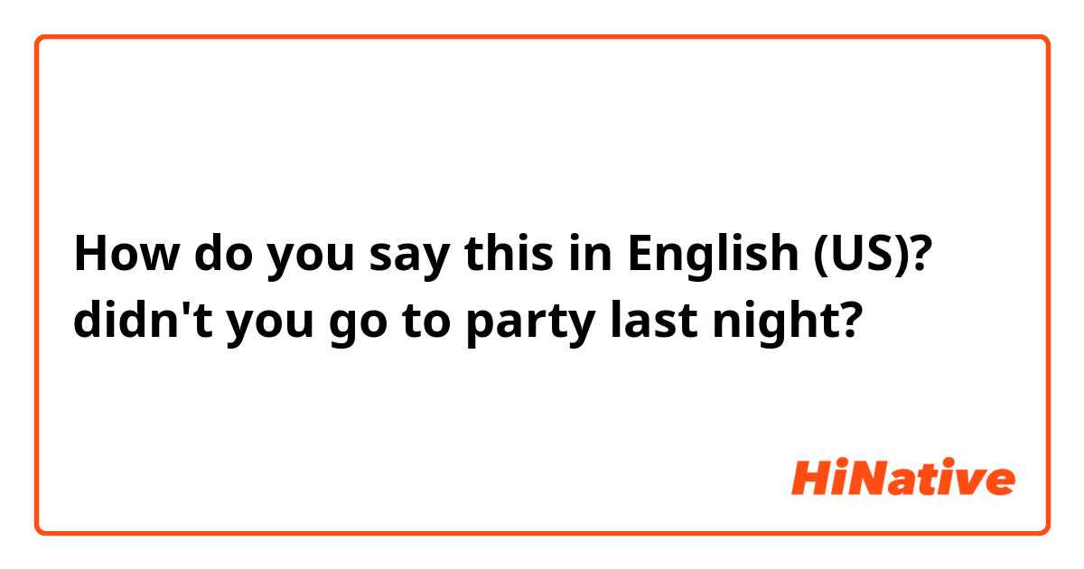 How do you say this in English (US)? didn't you go to party last night?