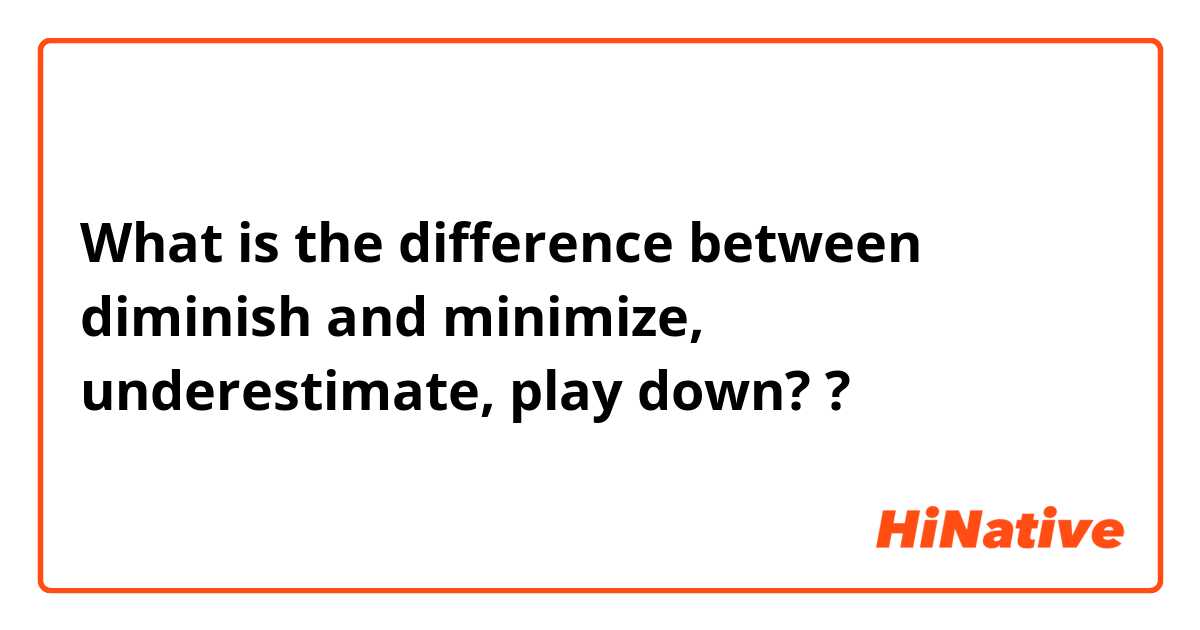 What is the difference between  diminish  and minimize, underestimate, play down? ?