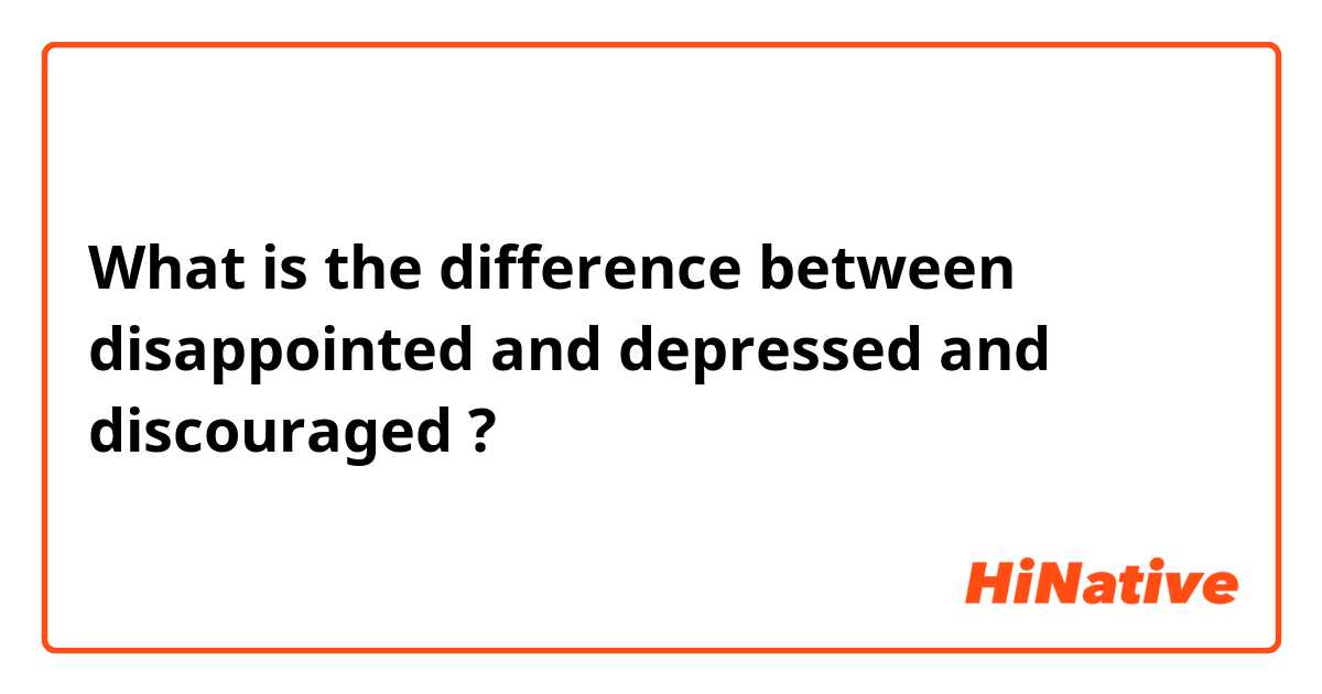 What is the difference between disappointed  and depressed  and discouraged  ?