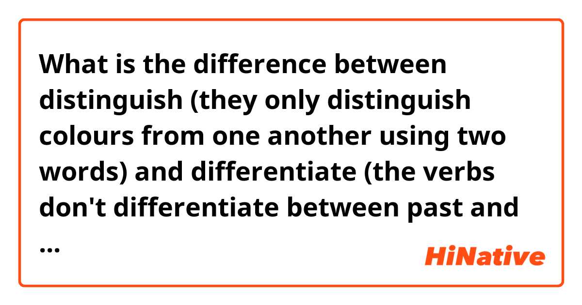 What is the difference between distinguish (they only distinguish colours from one another using two words) and differentiate (the verbs don't differentiate between past and present) ?