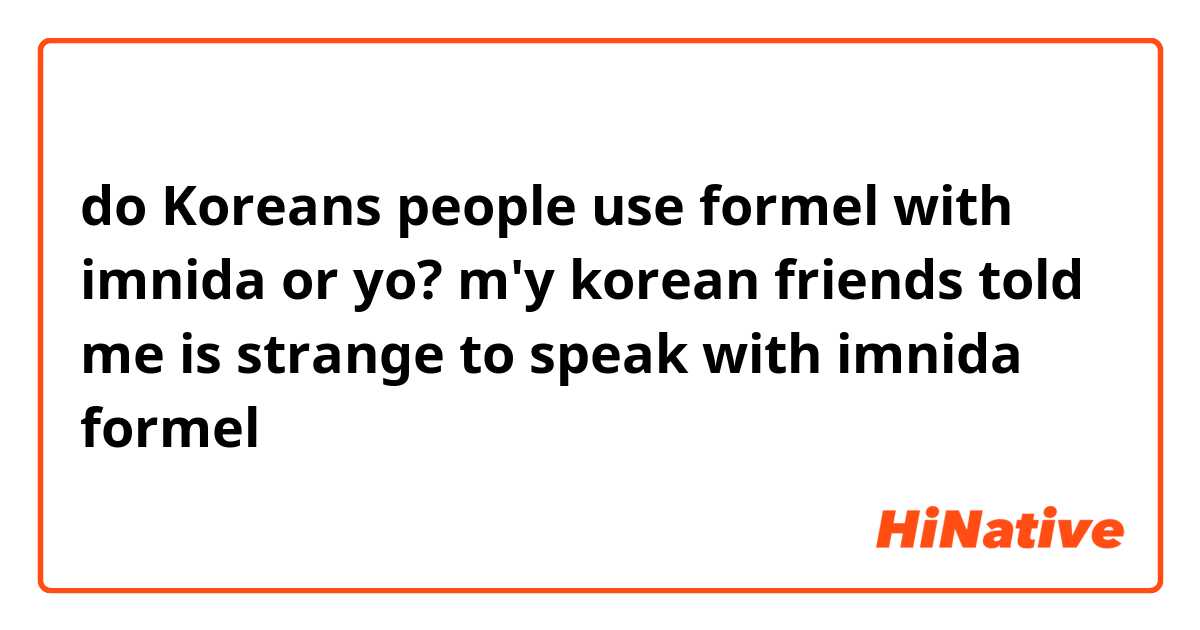 do Koreans people use formel with imnida or yo?
m'y korean friends told me is strange to speak with imnida formel
