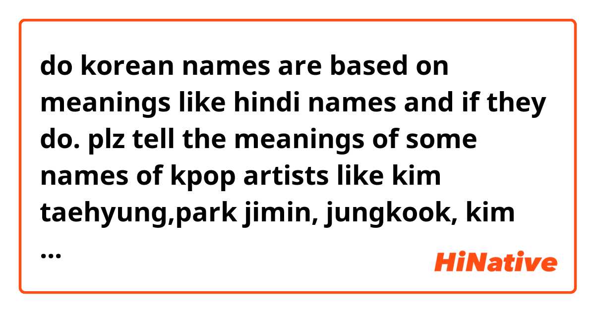 do korean names are based on meanings like hindi names and if they do. plz tell the meanings of some names of kpop artists like kim taehyung,park jimin, jungkook, kim min jae or a few you know
thanks in advance