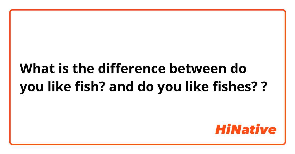What is the difference between do you like fish? and do you like fishes? ?
