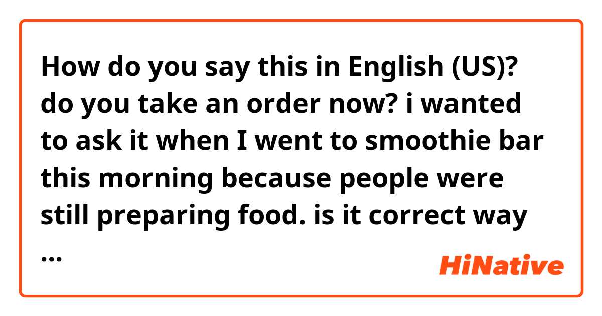 How do you say this in English (US)? do you take an order now? i wanted to ask it when I went to smoothie bar this morning because people were still preparing food. is it correct way to ask?